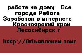 работа на дому - Все города Работа » Заработок в интернете   . Красноярский край,Лесосибирск г.